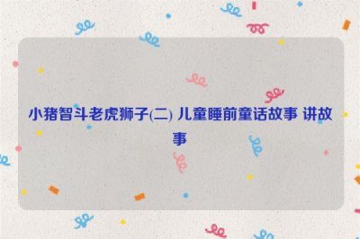 ​小猪智斗老虎狮子(二) 儿童睡前童话故事 讲故事