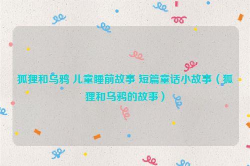 狐狸和乌鸦 儿童睡前故事 短篇童话小故事(狐狸和乌鸦的故事)