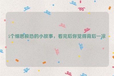 ​5个细思极恐的小故事，看完后你觉得背后一凉