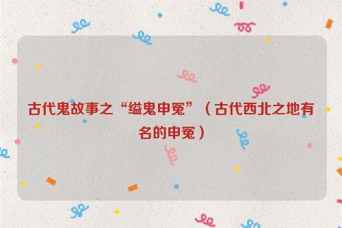 古代鬼故事之“缢鬼申冤”(古代西北之地有名的申冤)