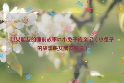 ​哄女朋友的睡前故事57.小兔子成亲记（小兔子的故事哄女朋友睡觉）