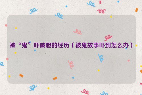 被“鬼”吓破胆的经历(被鬼故事吓到怎么办)