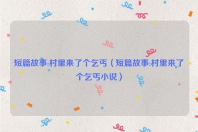 ​短篇故事:村里来了个乞丐（短篇故事:村里来了个乞丐小说）