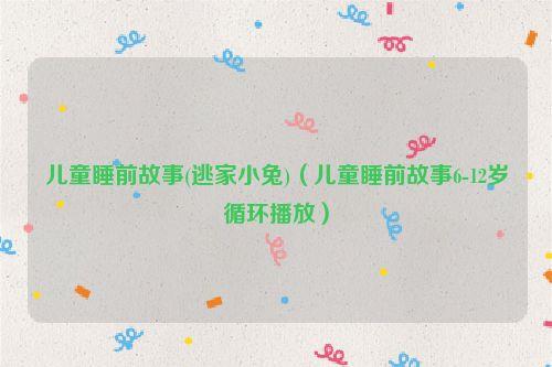 儿童睡前故事(逃家小兔)(儿童睡前故事6-12岁循环播放)