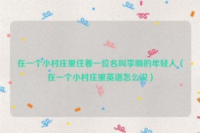 ​在一个小村庄里住着一位名叫李明的年轻人（在一个小村庄里英语怎么说）