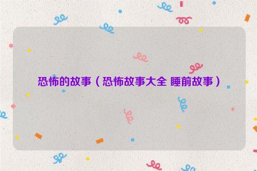 恐怖的故事(恐怖故事大全 睡前故事)