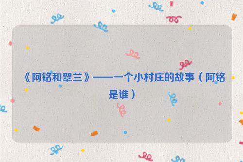 《阿铭和翠兰》——一个小村庄的故事（阿铭是谁）