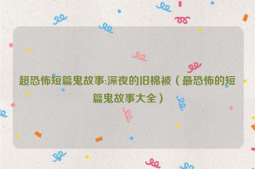 超恐怖短篇鬼故事:深夜的旧棉被(最恐怖的短篇鬼故事大全)
