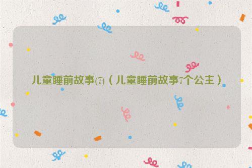 儿童睡前故事(7)(儿童睡前故事7个公主)