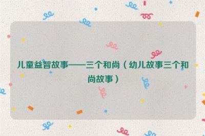 ​儿童益智故事——三个和尚（幼儿故事三个和尚故事）
