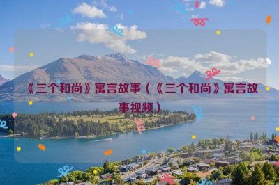​《三个和尚》寓言故事（《三个和尚》寓言故事视频）