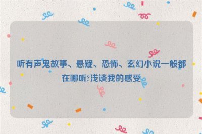 ​听有声鬼故事、悬疑、恐怖、玄幻小说一般都在哪听?浅谈我的感受