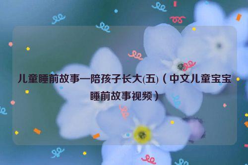 儿童睡前故事—陪孩子长大(五)(中文儿童宝宝睡前故事视频)