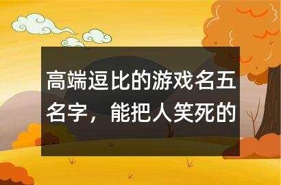 高端逗比的游戏名五名字,能把人笑死的网名407个